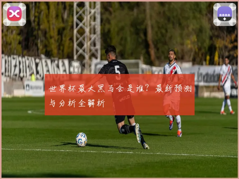 世界杯最大黑马会是谁？最新预测与分析全解析