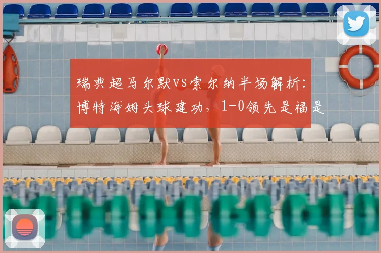 瑞典超马尔默vs索尔纳半场解析:博特海姆头球建功,1-0领先是福是祸?背后战术较量全解读