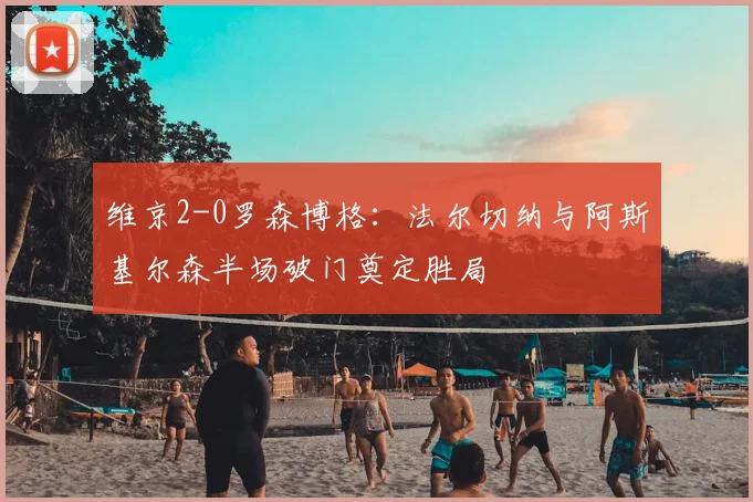 维京2-0罗森博格:法尔切纳与阿斯基尔森半场破门奠定胜局