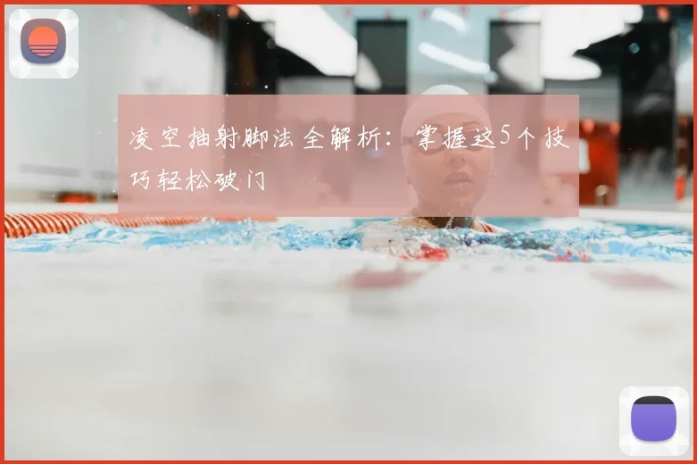 凌空抽射脚法全解析:掌握这5个技巧轻松破门