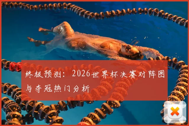 终极预测:2026世界杯决赛对阵图与夺冠热门分析
