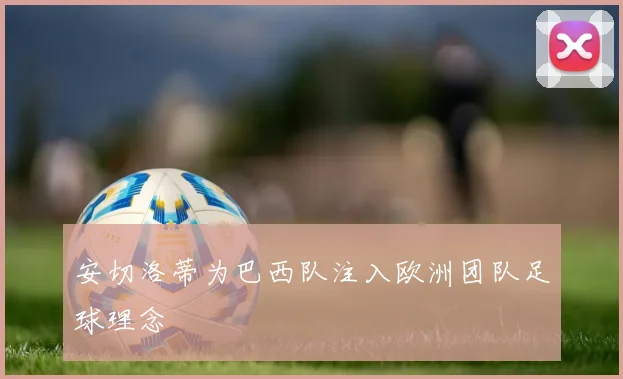 安切洛蒂为巴西队注入欧洲团队足球理念