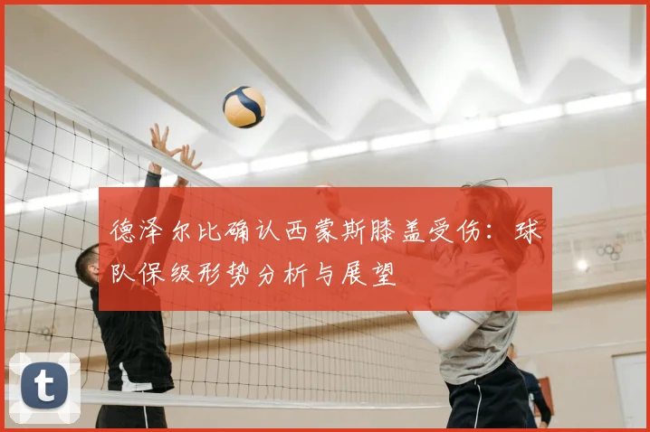 德泽尔比确认西蒙斯膝盖受伤:球队保级形势分析与展望