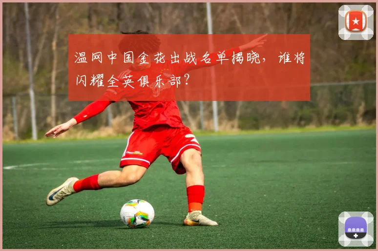 温网中国金花出战名单揭晓,谁将闪耀全英俱乐部?