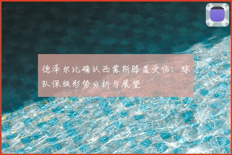 德泽尔比确认西蒙斯膝盖受伤：球队保级形势分析与展望