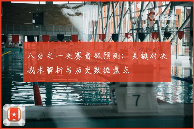 八分之一决赛晋级预测：关键对决战术解析与历史数据盘点