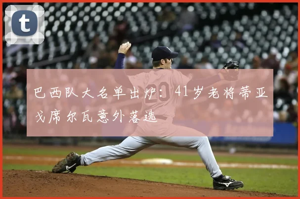 巴西队大名单出炉：41岁老将蒂亚戈席尔瓦意外落选
