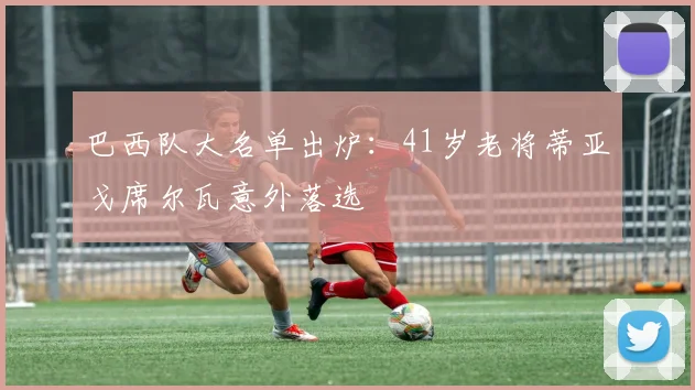 巴西队大名单出炉:41岁老将蒂亚戈席尔瓦意外落选