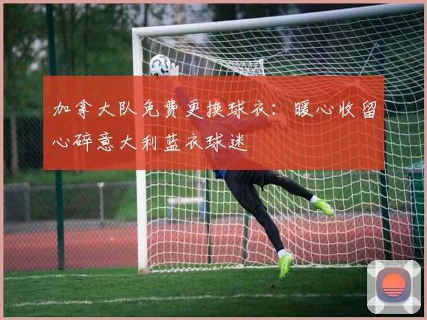 加拿大队免费更换球衣：暖心收留心碎意大利蓝衣球迷