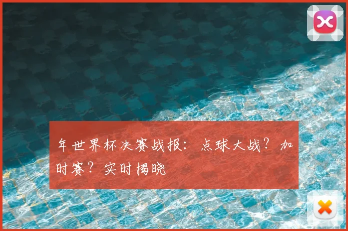 年世界杯决赛战报:点球大战?加时赛?实时揭晓