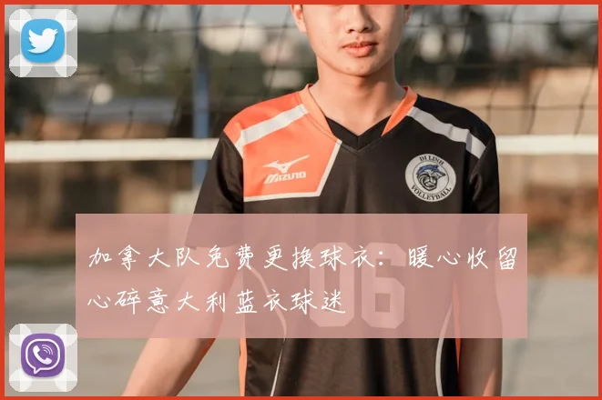 加拿大队免费更换球衣：暖心收留心碎意大利蓝衣球迷