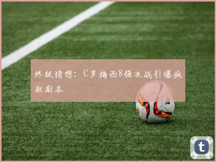 终极猜想：C罗梅西8强决战引爆疯狂剧本