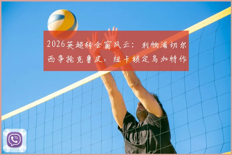2026英超转会窗风云：利物浦切尔西争抢克鲁皮，纽卡锁定乌加特作为中场补强关键目标