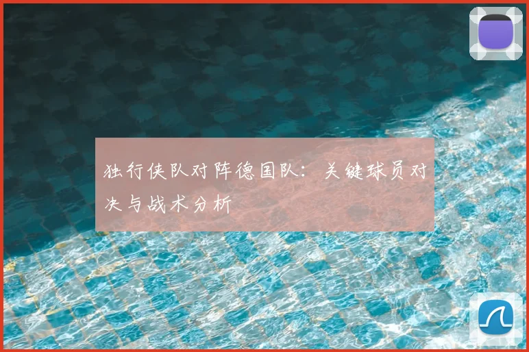 独行侠队对阵德国队:关键球员对决与战术分析